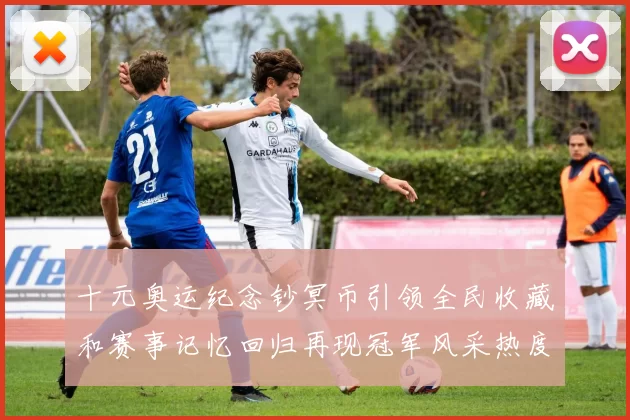 十元奥运纪念钞冥币引领全民收藏和赛事记忆回归再现冠军风采热度