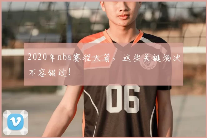 2020年nba赛程火箭,这些关键场次不容错过!