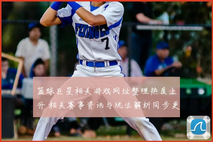 篮球巨星相关游戏网址整理热度上升 相关赛事资讯与玩法解析同步更新