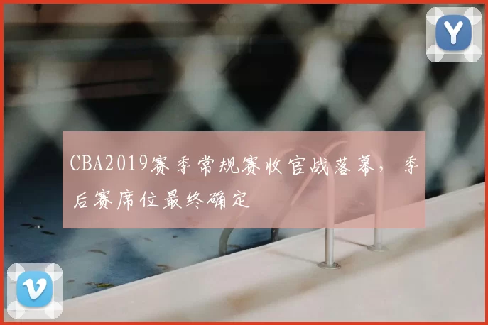 CBA2019赛季常规赛收官战落幕,季后赛席位最终确定
