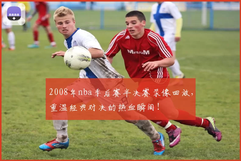2008年nba季后赛半决赛录像回放,重温经典对决的热血瞬间!