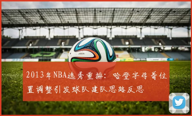 2013年NBA选秀重排：哈登字母哥位置调整引发球队建队思路反思