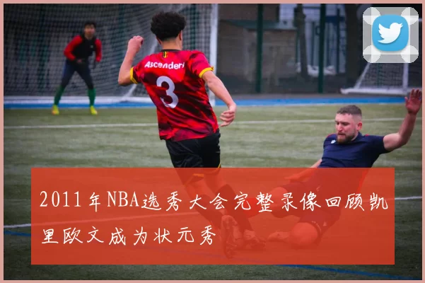 2011年NBA选秀大会完整录像回顾凯里欧文成为状元秀