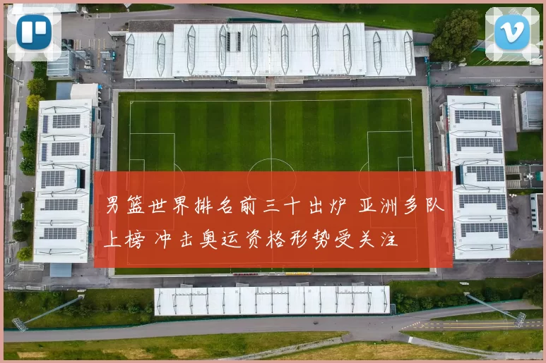 男篮世界排名前三十出炉 亚洲多队上榜 冲击奥运资格形势受关注