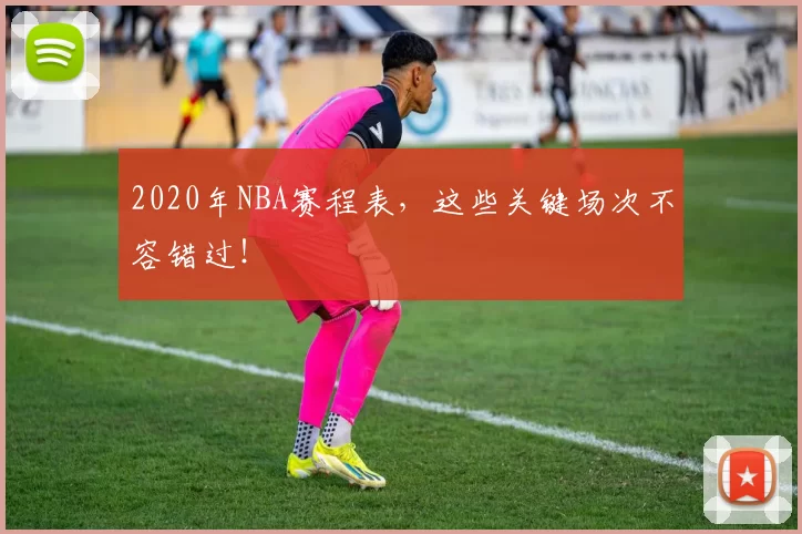 2020年NBA赛程表，这些关键场次不容错过！