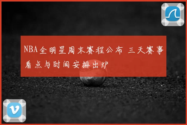 NBA全明星周末赛程公布 三天赛事看点与时间安排出炉