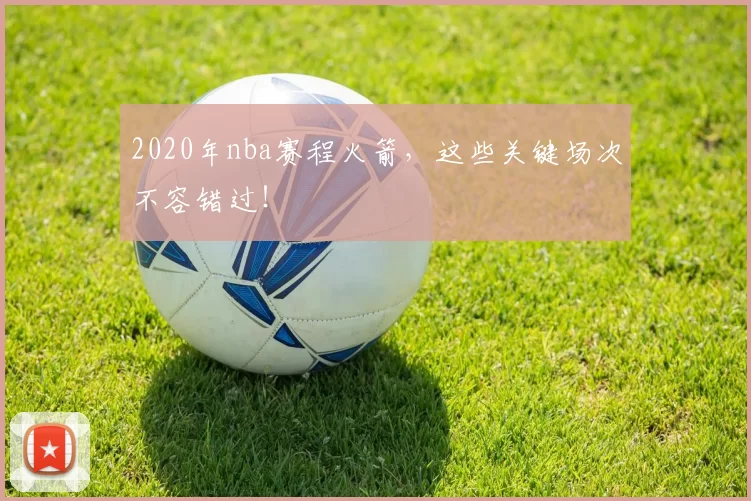2020年nba赛程火箭,这些关键场次不容错过!