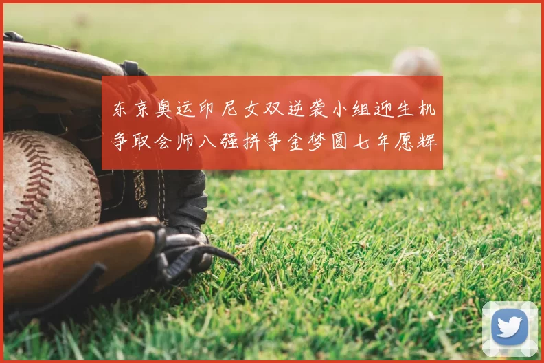 东京奥运印尼女双逆袭小组迎生机争取会师八强拼争金梦圆七年愿辉