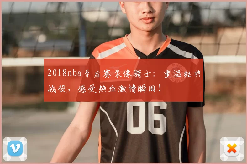 2018nba季后赛录像骑士:重温经典战役,感受热血激情瞬间!