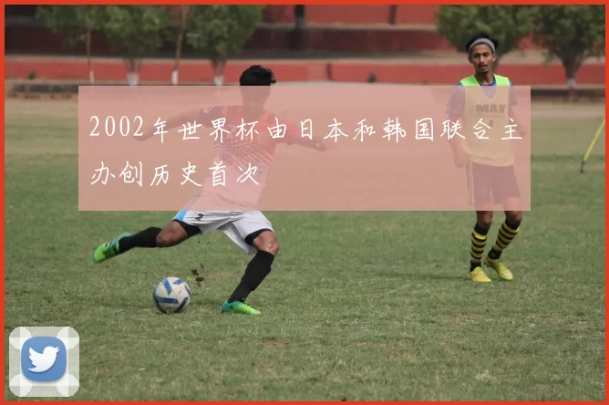 2002年世界杯由日本和韩国联合主办创历史首次