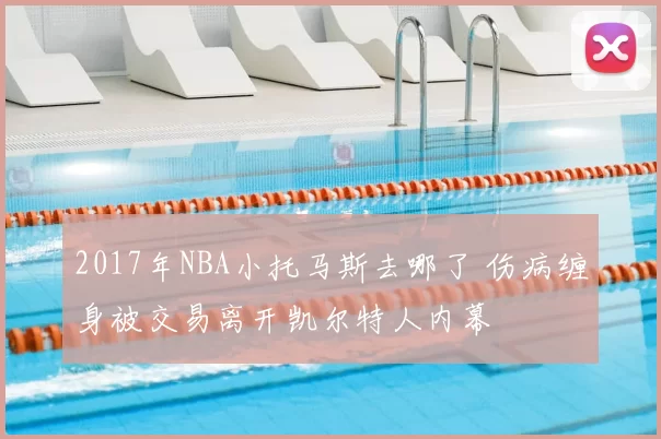 2017年NBA小托马斯去哪了 伤病缠身被交易离开凯尔特人内幕