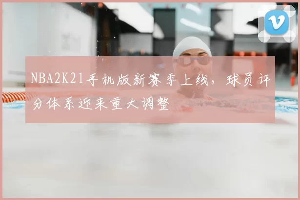 NBA2K21手机版新赛季上线,球员评分体系迎来重大调整
