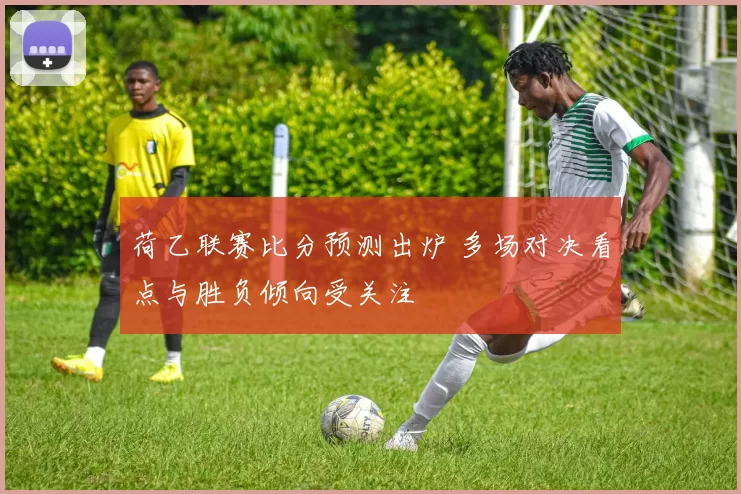 荷乙联赛比分预测出炉 多场对决看点与胜负倾向受关注