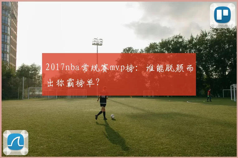 2017nba常规赛mvp榜：谁能脱颖而出称霸榜单？
