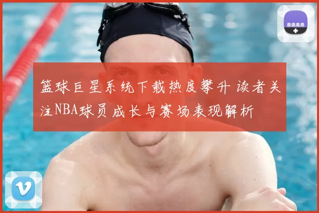 篮球巨星系统下载热度攀升 读者关注NBA球员成长与赛场表现解析