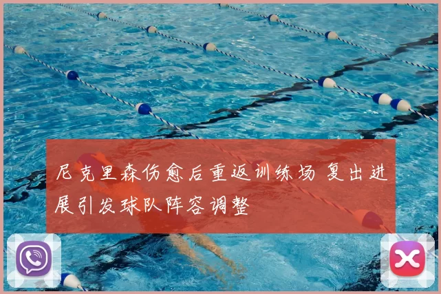 尼克里森伤愈后重返训练场 复出进展引发球队阵容调整