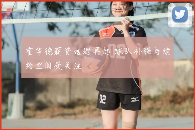 霍华德薪资话题再起 球队补强与续约空间受关注