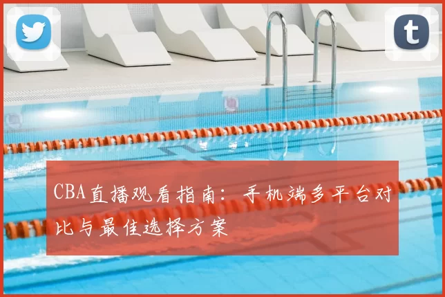 CBA直播观看指南:手机端多平台对比与最佳选择方案