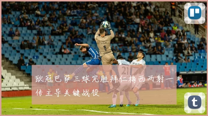 欧冠巴萨三球完胜拜仁梅西两射一传主导关键战役