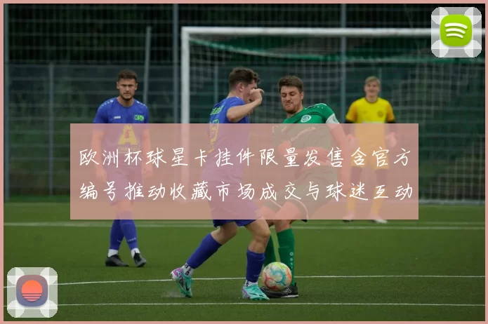 欧洲杯球星卡挂件限量发售含官方编号推动收藏市场成交与球迷互动