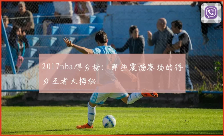 2017nba得分榜:那些震撼赛场的得分王者大揭秘