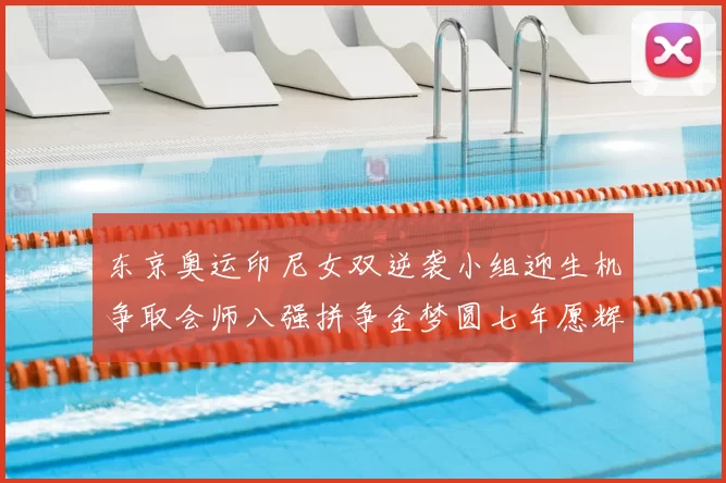 东京奥运印尼女双逆袭小组迎生机争取会师八强拼争金梦圆七年愿辉