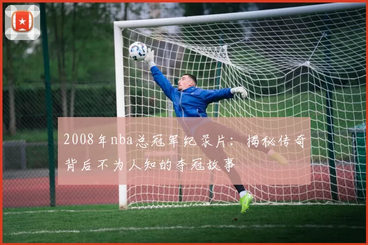 2008年nba总冠军纪录片：揭秘传奇背后不为人知的夺冠故事