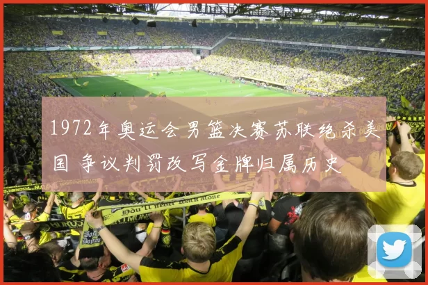 1972年奥运会男篮决赛苏联绝杀美国 争议判罚改写金牌归属历史