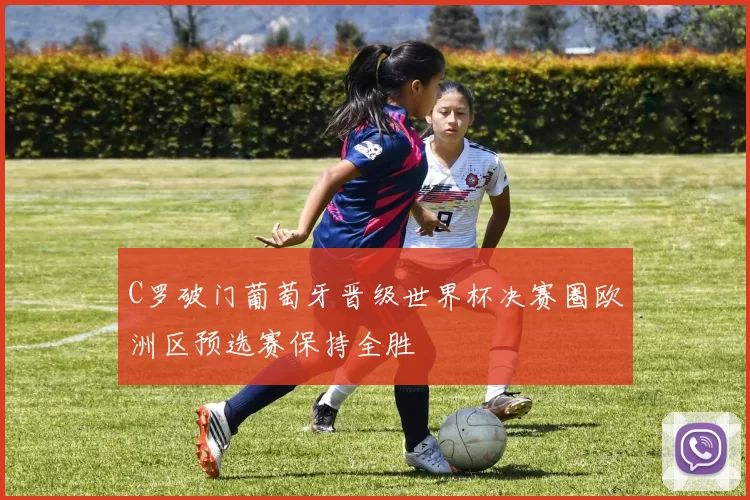 C罗破门葡萄牙晋级世界杯决赛圈欧洲区预选赛保持全胜