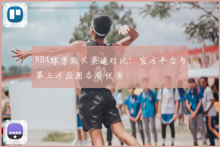 NBA球票购买渠道对比：官方平台与第三方应用各有优劣