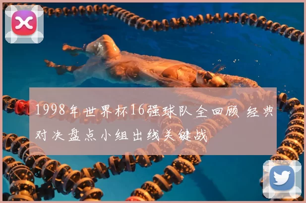 1998年世界杯16强球队全回顾 经典对决盘点小组出线关键战