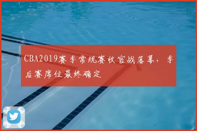 CBA2019赛季常规赛收官战落幕,季后赛席位最终确定