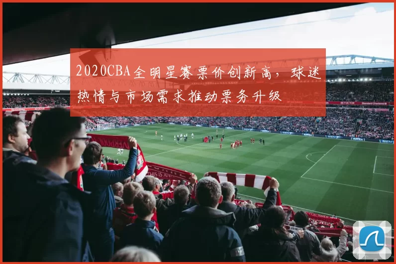 2020CBA全明星赛票价创新高，球迷热情与市场需求推动票务升级