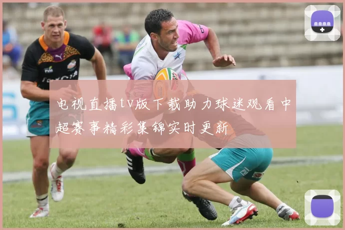 电视直播tv版下载助力球迷观看中超赛事精彩集锦实时更新