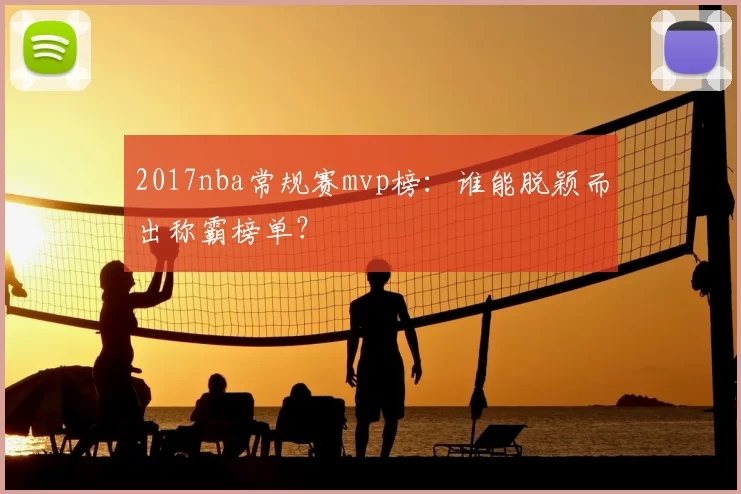 2017nba常规赛mvp榜：谁能脱颖而出称霸榜单？
