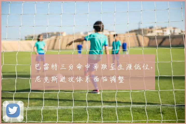 巴雷特三分命中率跌至生涯低位，尼克斯进攻体系面临调整