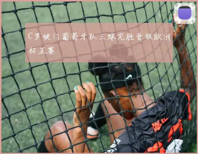 C罗破门葡萄牙队三球完胜晋级欧洲杯正赛