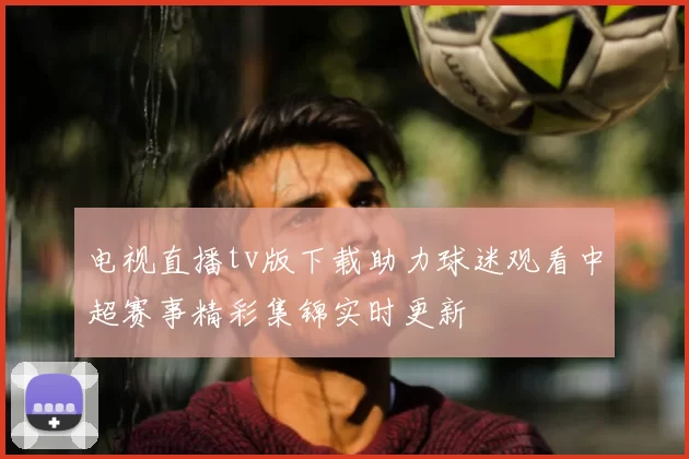 电视直播tv版下载助力球迷观看中超赛事精彩集锦实时更新