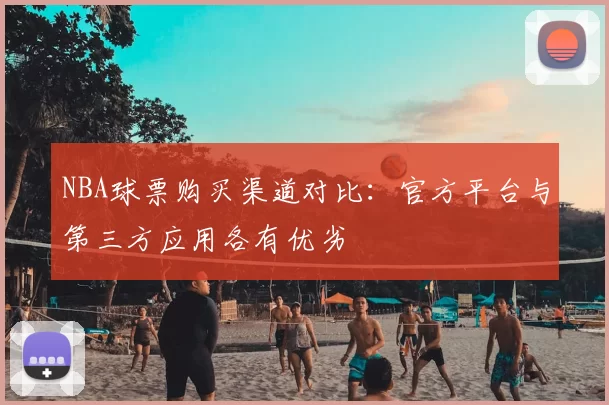 NBA球票购买渠道对比：官方平台与第三方应用各有优劣