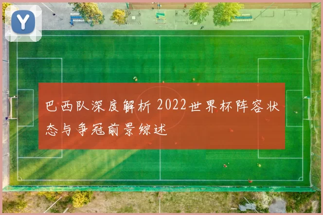 巴西队深度解析 2022世界杯阵容状态与争冠前景综述
